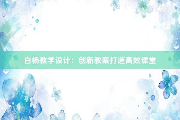 白杨教学设计：创新教案打造高效课堂